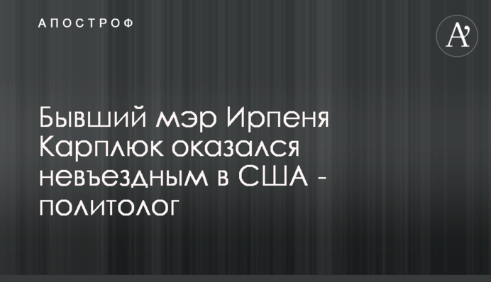 Бывший мэр Ирпеня Карплюк оказался невъездным в США - политолог