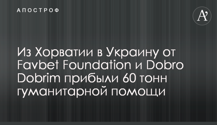 З Хорватії в Україну від Favbet Foundation та Dobro Dobrim прибули 60 тонн гуманітарної допомоги