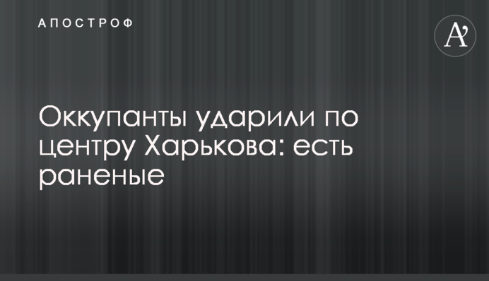 Оккупанты ударили по центру Харькова: есть раненые