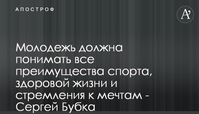 Молодь повинна розуміти усі переваги спорту, здорового життя та прагнення до мрій - Сергій Бубка