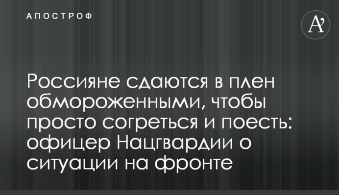 Россияне сдаются в плен обмороженными, чтобы просто согреться и поесть: офицер Нацгвардии о ситуации на фронте
