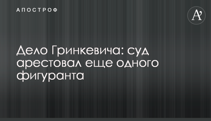Справа Гринкевича: суд арештував ще одного фігуранта