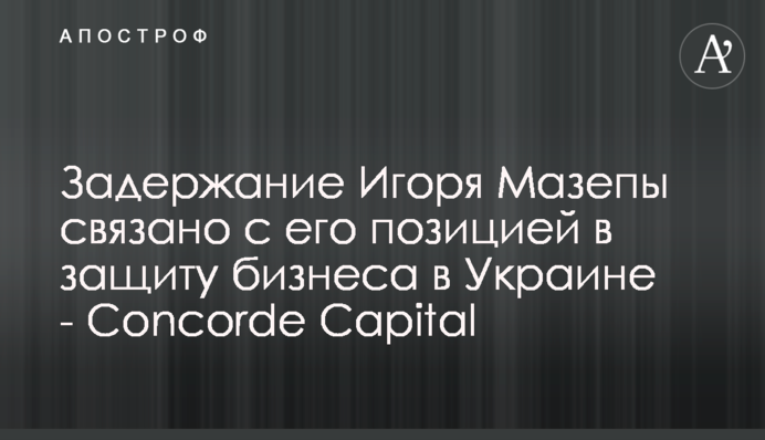 Задержание Игоря Мазепы связано с его позицией в защиту бизнеса в Украине - Concorde Capital
