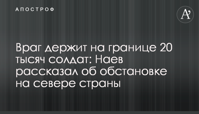 Враг держит на границе 20 тысяч солдат: Наев рассказал об обстановке на севере страны