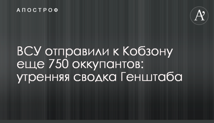 ЗСУ відправили до Кобзона ще 750 окупантів: ранкове зведення Генштабу
