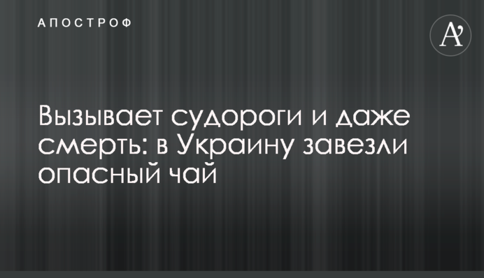 Викликає судоми і навіть смерть: в Україну завезли небезпечний чай