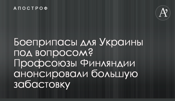 Боєприпаси для України під питанням? Профспілки Фінляндії анонсували великий страйк