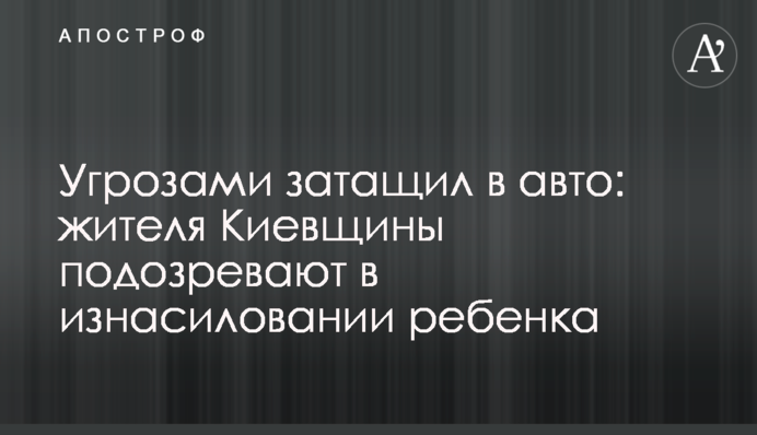 Погрозами затягнув в авто: мешканця Київщини підозрюють в зґвалтуванні дитини