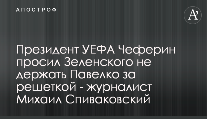 Президент УЕФА Чеферин просил Зеленского не держать Павелко за решеткой - журналист Михаил Спиваковский
