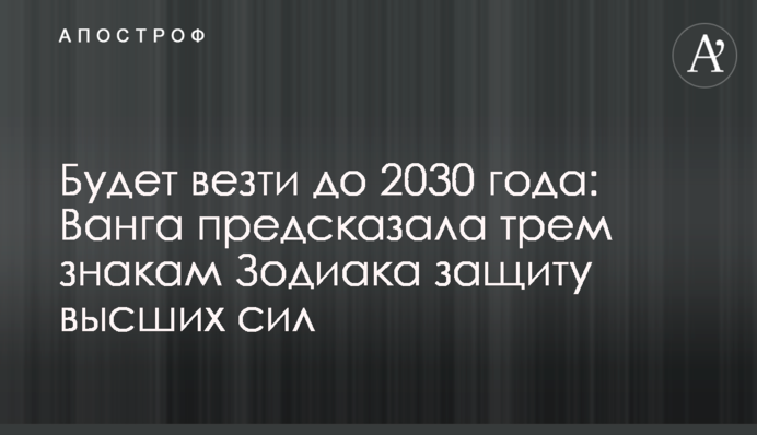 Будет везти до 2030 года: Ванга предсказала трем знакам Зодиака защиту высших сил