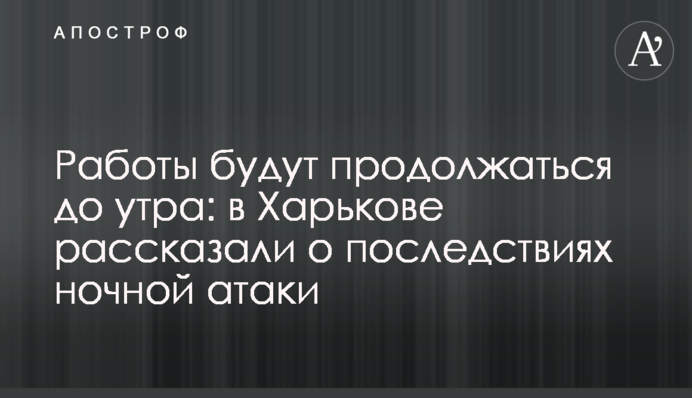 Роботи триватимуть до ранку: у Харкові розповіли про наслідки нічної атаки