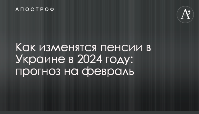 Как изменятся пенсии в Украине в 2024 году: прогноз на февраль