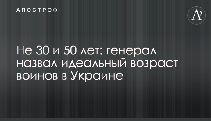 Не 30 і не 50 років: генерал назвав ідеальний вік воїнів в Україні