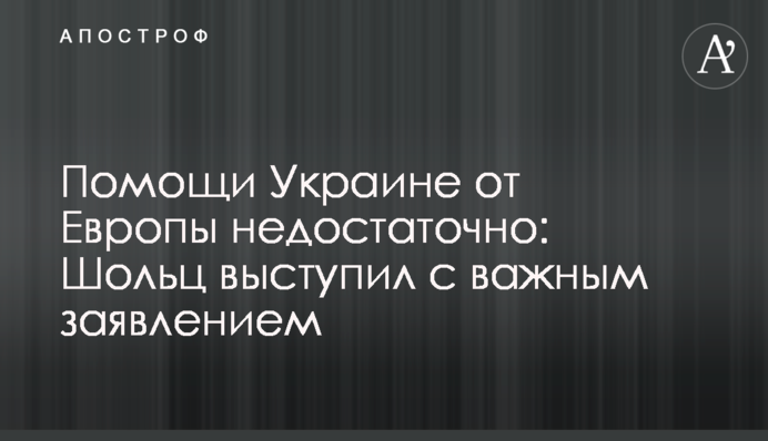 Помощи Украине от Европы недостаточно: Шольц выступил с важным заявлением