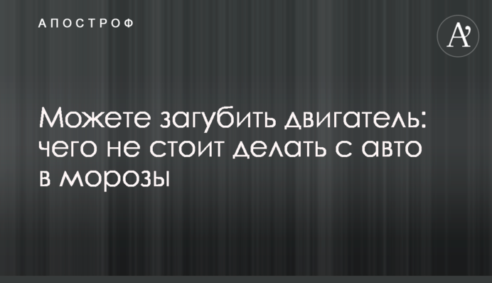 Можете загубити двигун: чого не варто робити з авто в морози