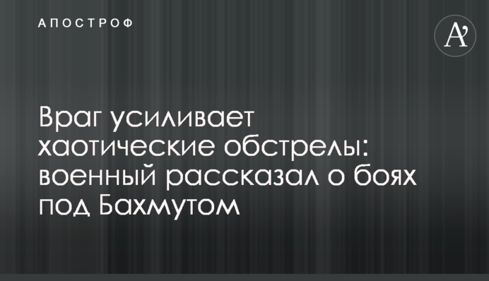 Враг усиливает хаотические обстрелы: военный рассказал о боях под Бахмутом