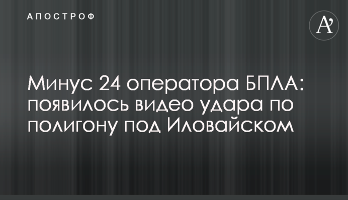 Мінус 24 оператори БПЛА: з'явилось відео удару по полігону під Іловайськом