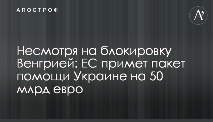 Попри блокування Угорщиною: ЄС ухвалить пакет допомоги Україні на 50 млрд євро