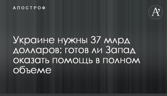 Украине нужны 37 млрд долларов: готов ли Запад оказать помощь в полном объеме