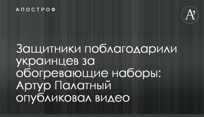 Захисники подякували українцям за обігрівчі набори: Артур Палатний опублікував відео