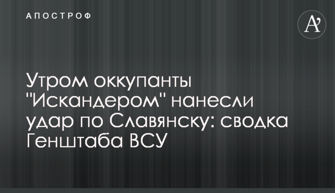 Утром оккупанты "Искандером" нанесли удар по Славянску: сводка Генштаба ВСУ