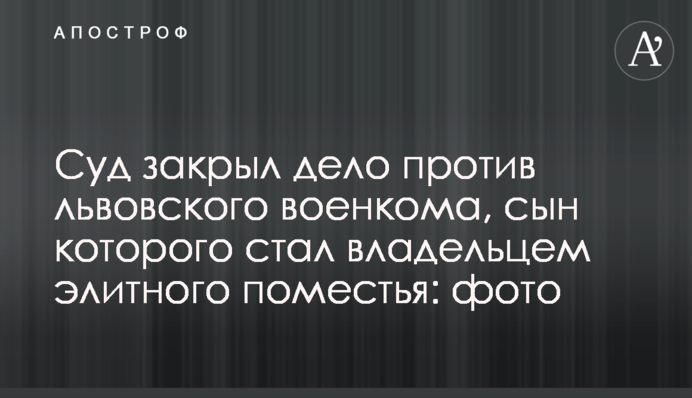 Суд закрив справу проти львівського військкома, син якого став власником елітного маєтку: фото
