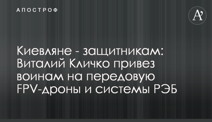 Киевляне - защитникам: Виталий Кличко привез воинам на передовую FPV-дроны и системы РЭБ