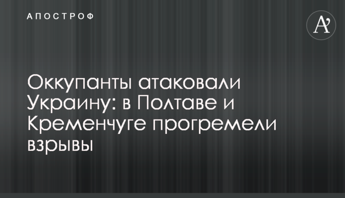 Окупанти атакували Україну: у Полтаві і Кременчуці пролунали вибухи