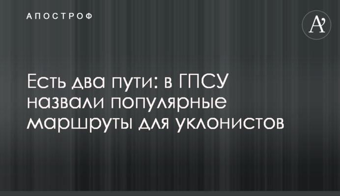 Есть два пути: в ГПСУ назвали популярные маршруты для уклонистов