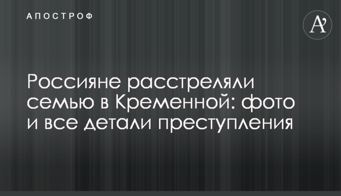 Росіяни розстріляли сім’ю в Кремінній: фото і всі деталі злочину