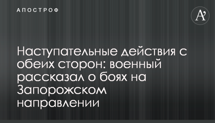 Наступальні дії з обох боків: військовий розповів про бої на Запорізькому напрямку