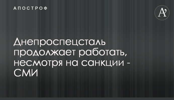 Днепроспецсталь продолжает работать, несмотря на санкции - СМИ