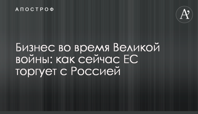 Бизнес во время Великой войны: как сейчас ЕС торгует с Россией