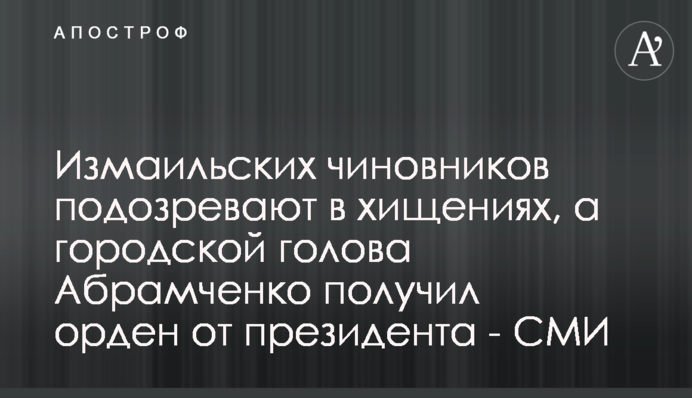 Ізмаїльських чиновників підозрюють у розкраданнях, а міський голова Абрамченко отримав орден від президента - ЗМІ