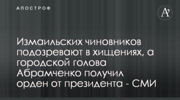 Ізмаїльських чиновників підозрюють у розкраданнях, а міський голова Абрамченко отримав орден від президента - ЗМІ