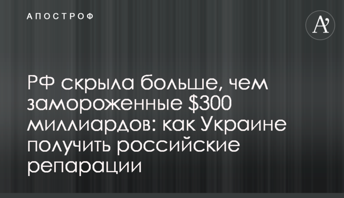 РФ скрыла больше, чем замороженные $300 миллиардов: как Украине получить российские репарации