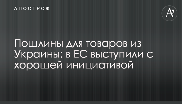 Пошлины для товаров из Украины: в ЕС выступили с хорошей инициативой