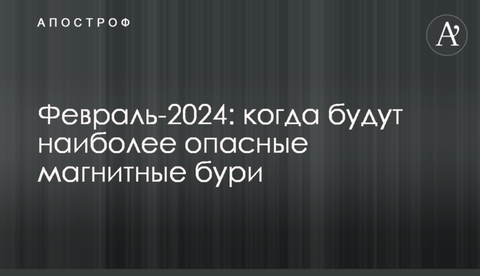 Лютий-2024: коли будуть найбільш небезпечні магнітні бурі