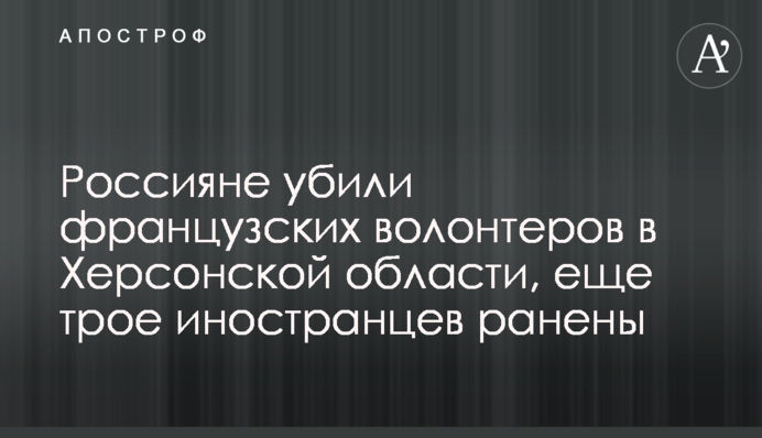 Россияне убили французских волонтеров в Херсонской области, еще трое иностранцев ранены