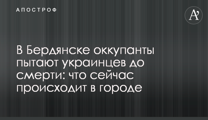 В Бердянську окупанти катують українців до смерті: що зараз відбувається у місті