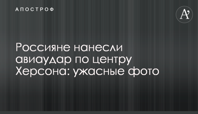 Россияне нанесли авиаудар по центру Херсона: ужасные фото