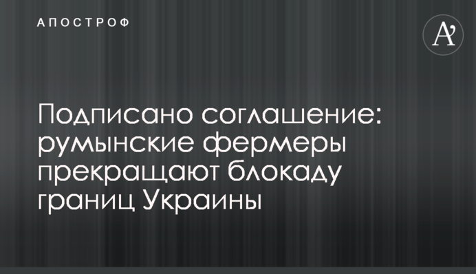 Подписано соглашение: румынские фермеры прекращают блокаду границ Украины