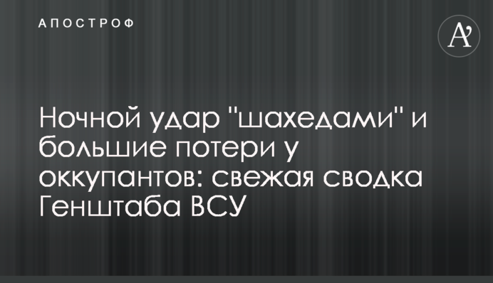 Нічний удар "шахедами" та великі втрати у окупантів: свіже зведення Генштабу ЗСУ
