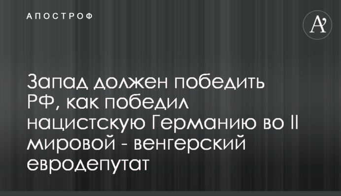 Захід має перемогти РФ, як переміг нацистську Німеччину у ІІ світовій - угорський євродепутат