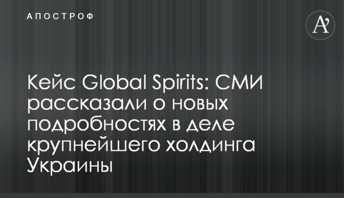 Кейс Global Spirits: ЗМІ розповіли про нові подробиці у справі найбільшого холдингу України
