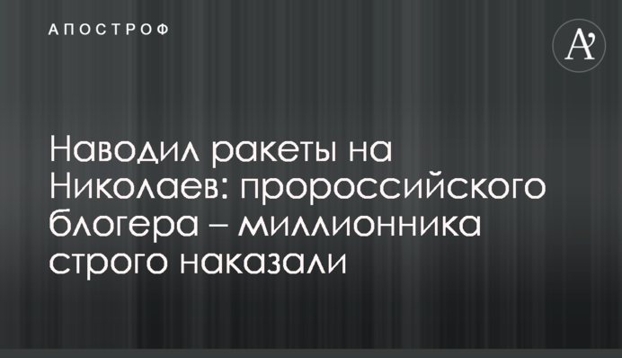 Наводив ракети на Миколаїв: проросійського блогера – мільйонника суворо покарали