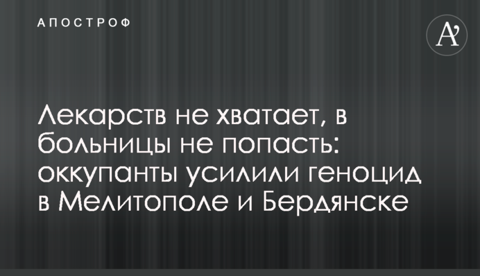 Ліків не вистачає, до лікарень не потрапити: окупанти посилили геноцид у Мелітополі і Бердянську