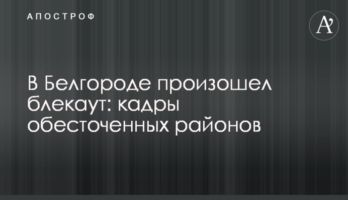 У Бєлгороді стався блекаут: кадри знеструмлених районів