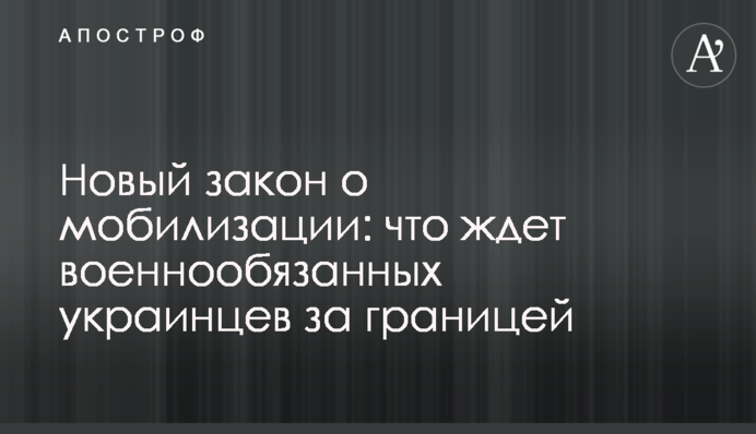 Новый закон о мобилизации: что ждет военно­обязанных украинцев за границей