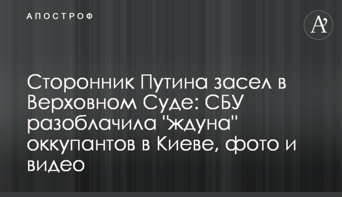 Прихильник Путіна засів у Верховному Суді: СБУ викрила "ждуна" окупантів в Києві, фото і відео